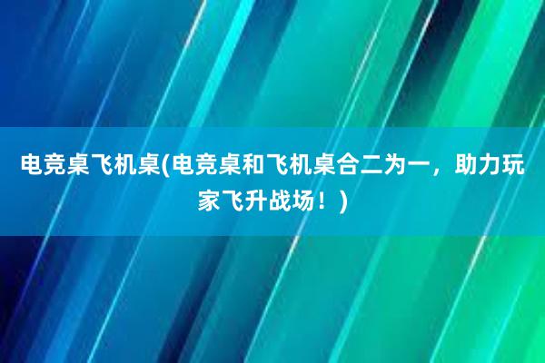 电竞桌飞机桌(电竞桌和飞机桌合二为一，助力玩家飞升战场！)