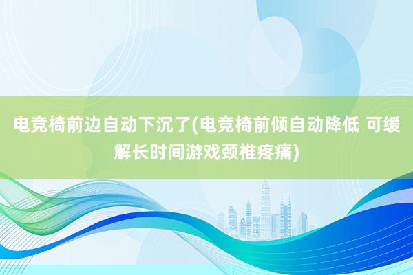 电竞椅前边自动下沉了(电竞椅前倾自动降低 可缓解长时间游戏颈椎疼痛)