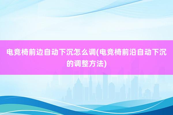 电竞椅前边自动下沉怎么调(电竞椅前沿自动下沉的调整方法)