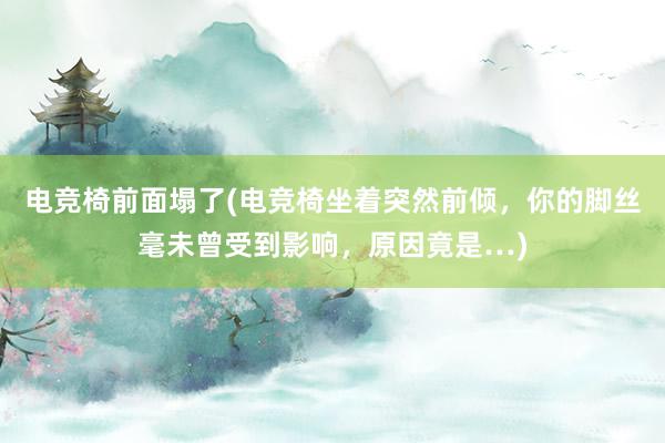 电竞椅前面塌了(电竞椅坐着突然前倾，你的脚丝毫未曾受到影响，原因竟是…)