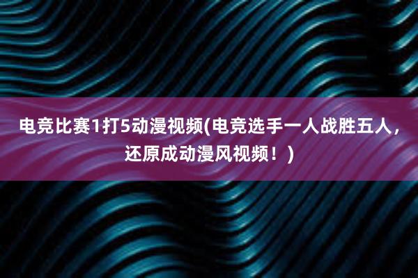 电竞比赛1打5动漫视频(电竞选手一人战胜五人，还原成动漫风视频！)