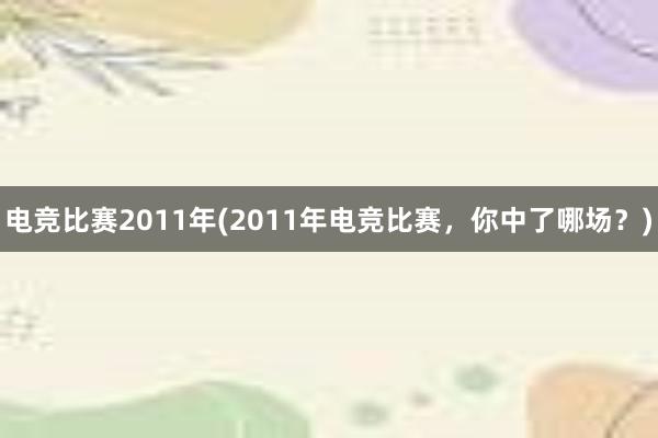 电竞比赛2011年(2011年电竞比赛，你中了哪场？)