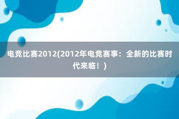 电竞比赛2012(2012年电竞赛事：全新的比赛时代来临！)