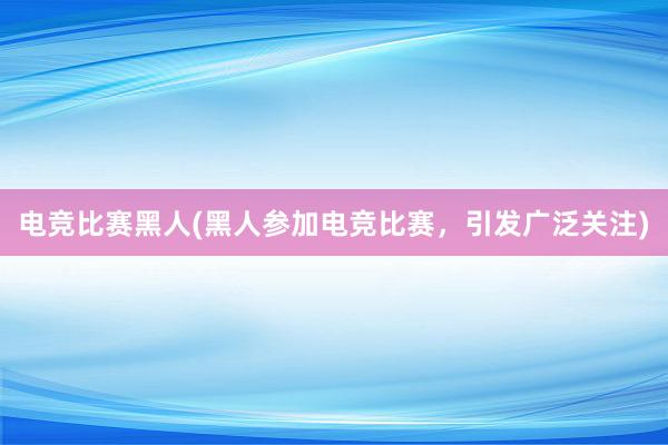 电竞比赛黑人(黑人参加电竞比赛，引发广泛关注)