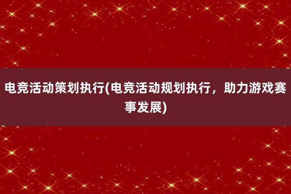 电竞活动策划执行(电竞活动规划执行，助力游戏赛事发展)