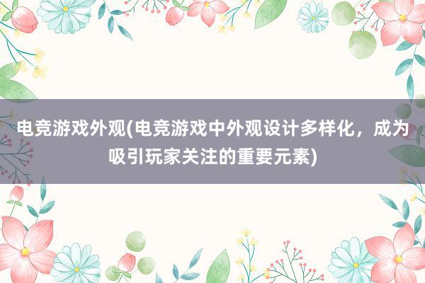 电竞游戏外观(电竞游戏中外观设计多样化，成为吸引玩家关注的重要元素)