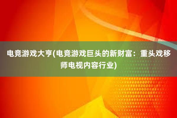 电竞游戏大亨(电竞游戏巨头的新财富：重头戏移师电视内容行业)