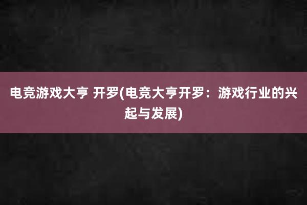 电竞游戏大亨 开罗(电竞大亨开罗：游戏行业的兴起与发展)