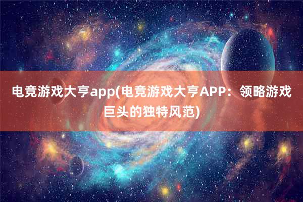 电竞游戏大亨app(电竞游戏大亨APP：领略游戏巨头的独特风范)