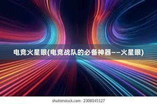 电竞火星眼(电竞战队的必备神器——火星眼)