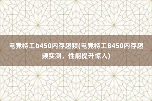 电竞特工b450内存超频(电竞特工B450内存超频实测，性能提升惊人)