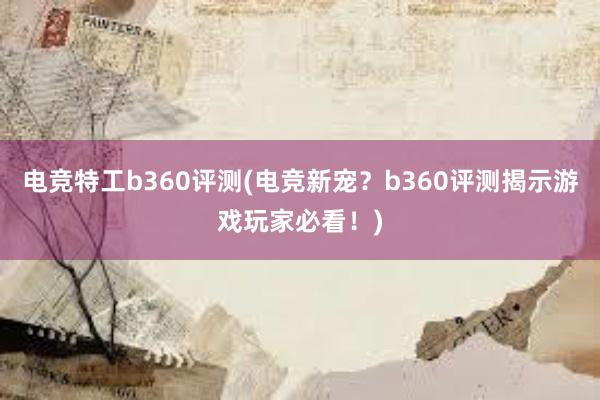 电竞特工b360评测(电竞新宠？b360评测揭示游戏玩家必看！)