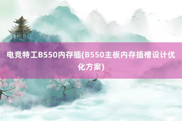 电竞特工B550内存插(B550主板内存插槽设计优化方案)