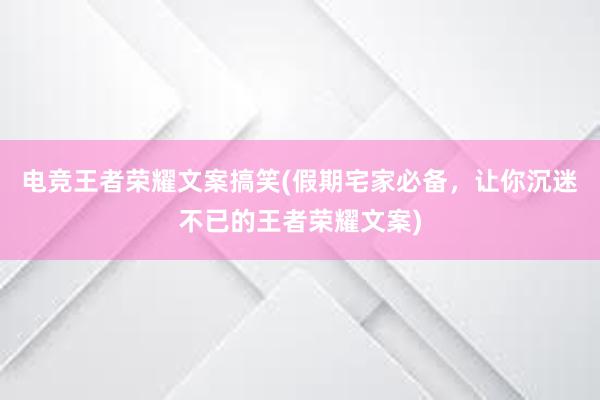 电竞王者荣耀文案搞笑(假期宅家必备，让你沉迷不已的王者荣耀文案)