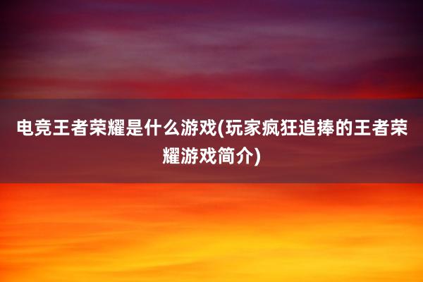 电竞王者荣耀是什么游戏(玩家疯狂追捧的王者荣耀游戏简介)