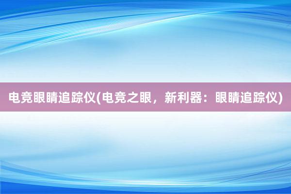 电竞眼睛追踪仪(电竞之眼，新利器：眼睛追踪仪)