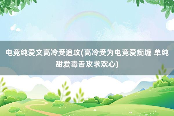 电竞纯爱文高冷受追攻(高冷受为电竞爱痴缠 单纯甜爱毒舌攻求欢心)