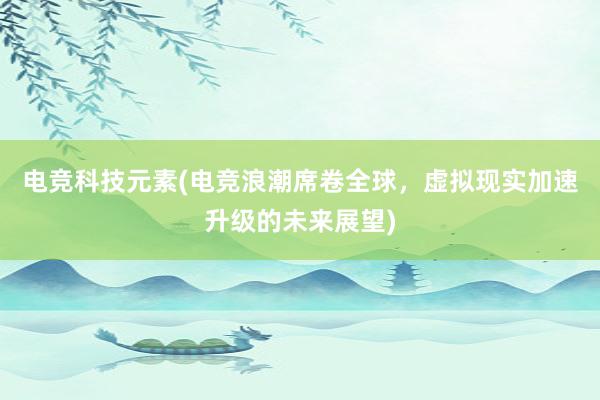 电竞科技元素(电竞浪潮席卷全球，虚拟现实加速升级的未来展望)