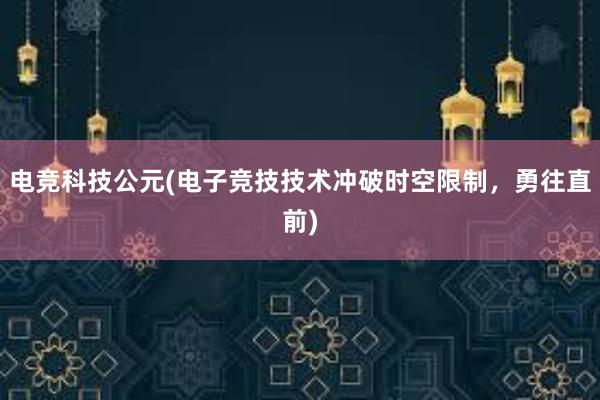 电竞科技公元(电子竞技技术冲破时空限制，勇往直前)