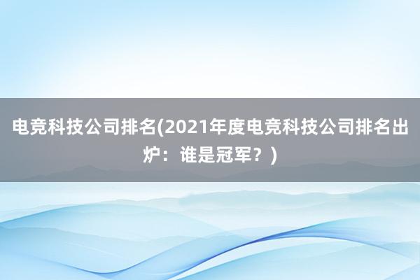 电竞科技公司排名(2021年度电竞科技公司排名出炉：谁是冠军？)