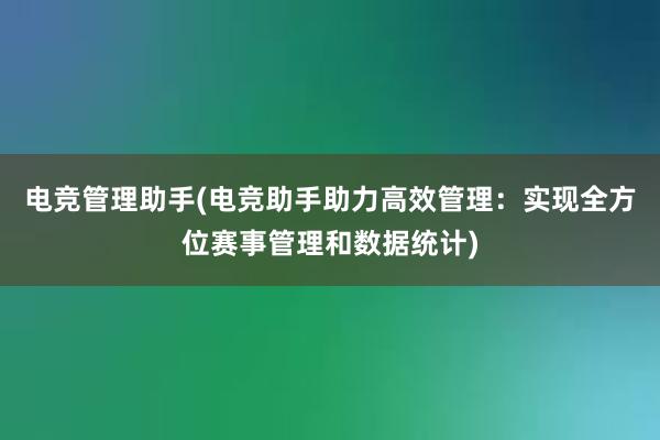 电竞管理助手(电竞助手助力高效管理：实现全方位赛事管理和数据统计)