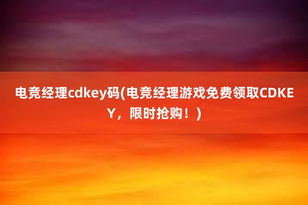 电竞经理cdkey码(电竞经理游戏免费领取CDKEY，限时抢购！)