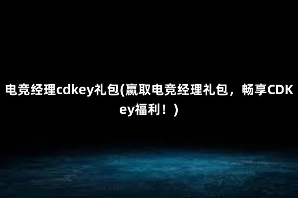 电竞经理cdkey礼包(赢取电竞经理礼包，畅享CDKey福利！)