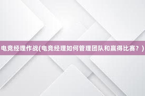 电竞经理作战(电竞经理如何管理团队和赢得比赛？)