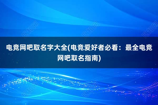 电竞网吧取名字大全(电竞爱好者必看：最全电竞网吧取名指南)