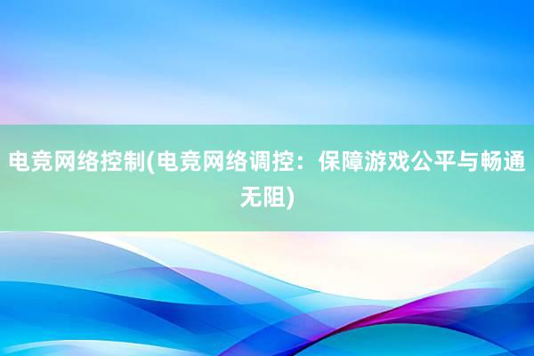 电竞网络控制(电竞网络调控：保障游戏公平与畅通无阻)