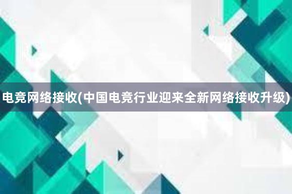 电竞网络接收(中国电竞行业迎来全新网络接收升级)