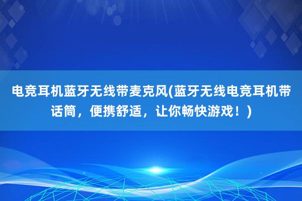 电竞耳机蓝牙无线带麦克风(蓝牙无线电竞耳机带话筒，便携舒适，让你畅快游戏！)