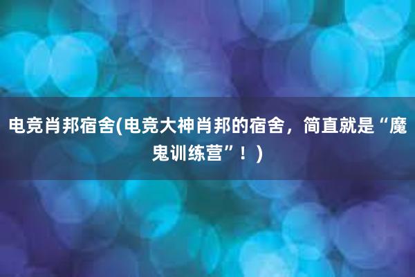 电竞肖邦宿舍(电竞大神肖邦的宿舍，简直就是“魔鬼训练营”！)