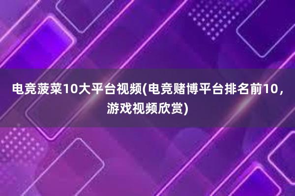 电竞菠菜10大平台视频(电竞赌博平台排名前10，游戏视频欣赏)