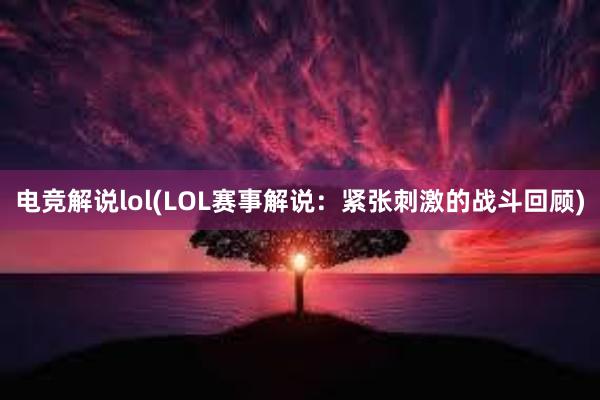 电竞解说lol(LOL赛事解说：紧张刺激的战斗回顾)