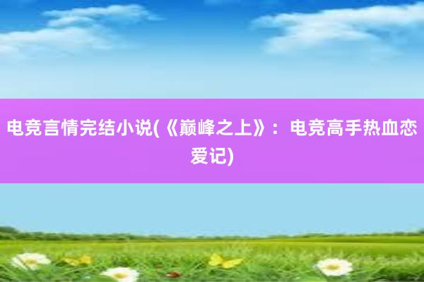 电竞言情完结小说(《巅峰之上》：电竞高手热血恋爱记)