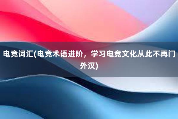 电竞词汇(电竞术语进阶，学习电竞文化从此不再门外汉)