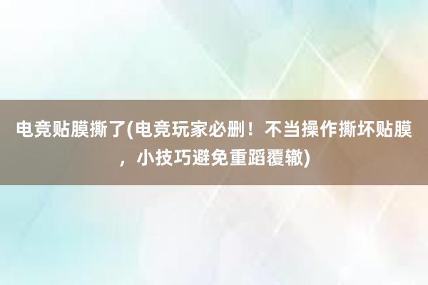 电竞贴膜撕了(电竞玩家必删！不当操作撕坏贴膜，小技巧避免重蹈覆辙)