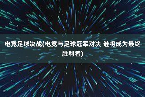 电竞足球决战(电竞与足球冠军对决 谁将成为最终胜利者)