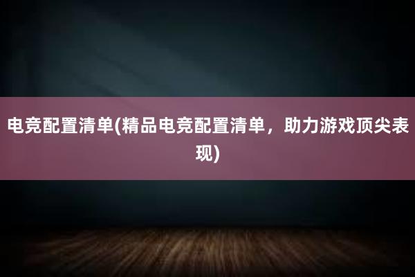 电竞配置清单(精品电竞配置清单，助力游戏顶尖表现)