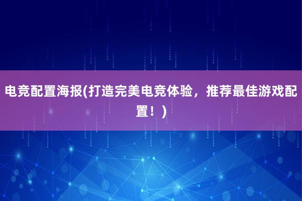 电竞配置海报(打造完美电竞体验，推荐最佳游戏配置！)