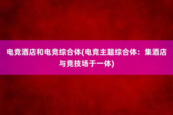 电竞酒店和电竞综合体(电竞主题综合体：集酒店与竞技场于一体)