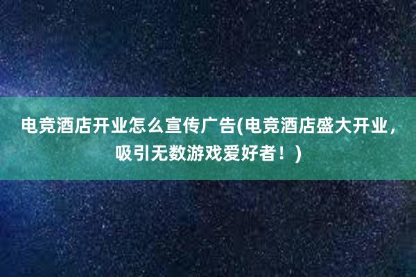 电竞酒店开业怎么宣传广告(电竞酒店盛大开业，吸引无数游戏爱好者！)