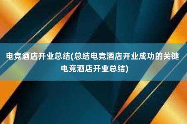 电竞酒店开业总结(总结电竞酒店开业成功的关键  电竞酒店开业总结)