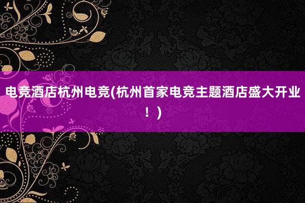 电竞酒店杭州电竞(杭州首家电竞主题酒店盛大开业！)