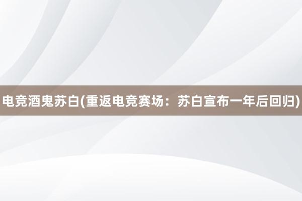 电竞酒鬼苏白(重返电竞赛场：苏白宣布一年后回归)