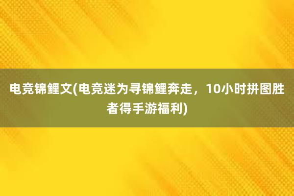 电竞锦鲤文(电竞迷为寻锦鲤奔走，10小时拼图胜者得手游福利)