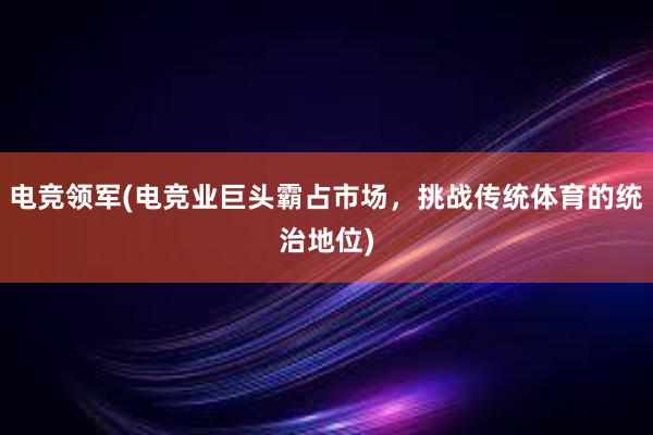 电竞领军(电竞业巨头霸占市场，挑战传统体育的统治地位)