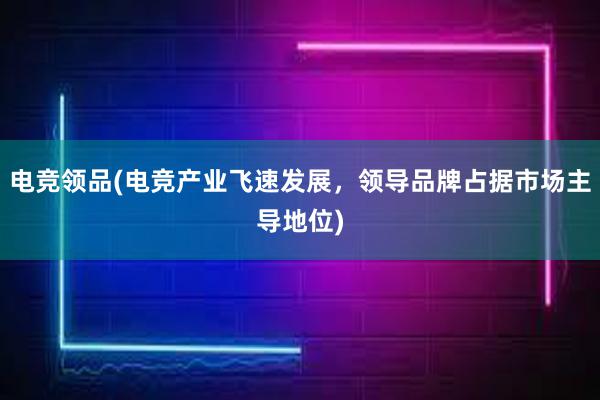 电竞领品(电竞产业飞速发展，领导品牌占据市场主导地位)