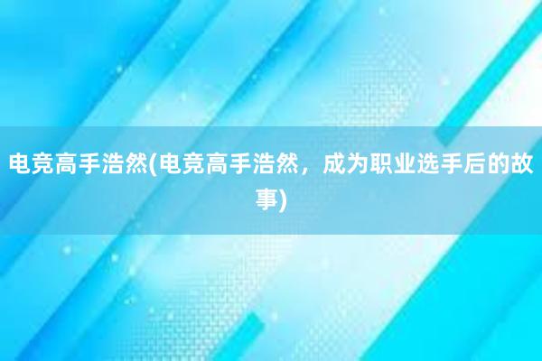 电竞高手浩然(电竞高手浩然，成为职业选手后的故事)